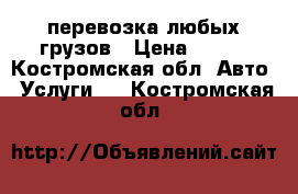 перевозка любых грузов › Цена ­ 450 - Костромская обл. Авто » Услуги   . Костромская обл.